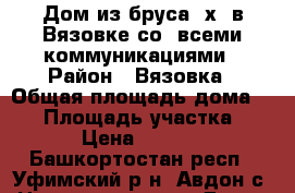 Дом из бруса 6х8 в Вязовке со  всеми коммуникациями › Район ­ Вязовка › Общая площадь дома ­ 48 › Площадь участка ­ 6 000 › Цена ­ 1 500 000 - Башкортостан респ., Уфимский р-н, Авдон с. Недвижимость » Дома, коттеджи, дачи продажа   